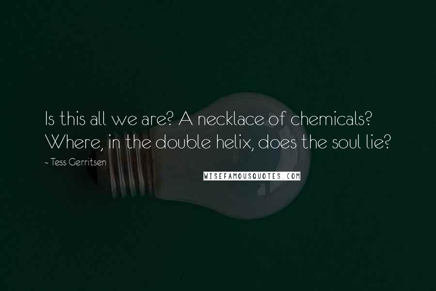 Tess Gerritsen quotes: Is this all we are? A necklace of chemicals? Where, in the double helix, does the soul lie?