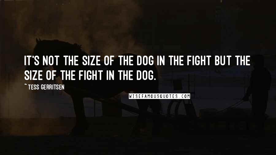 Tess Gerritsen quotes: It's not the size of the dog in the fight but the size of the fight in the dog.
