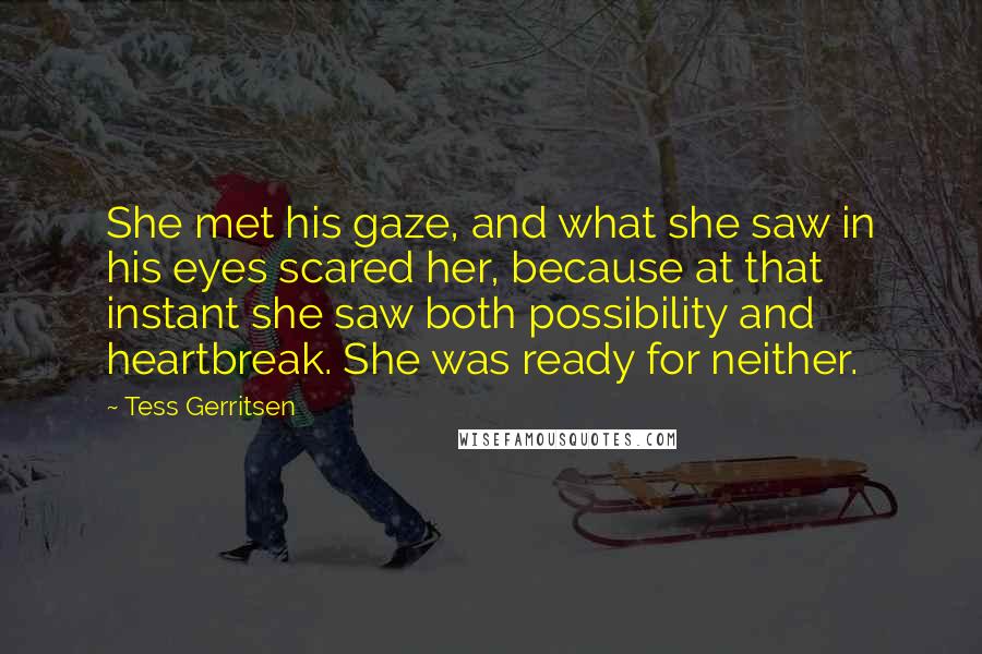 Tess Gerritsen quotes: She met his gaze, and what she saw in his eyes scared her, because at that instant she saw both possibility and heartbreak. She was ready for neither.