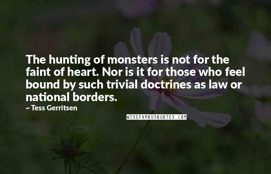 Tess Gerritsen quotes: The hunting of monsters is not for the faint of heart. Nor is it for those who feel bound by such trivial doctrines as law or national borders.