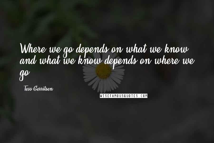 Tess Gerritsen quotes: Where we go depends on what we know, and what we know depends on where we go.