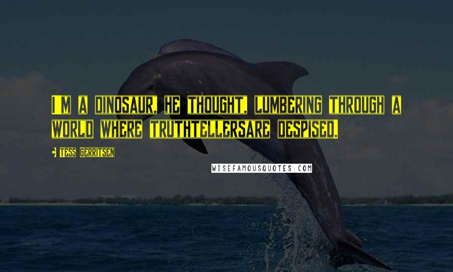 Tess Gerritsen quotes: I'm a dinosaur, he thought, lumbering through a world where truthtellersare despised.