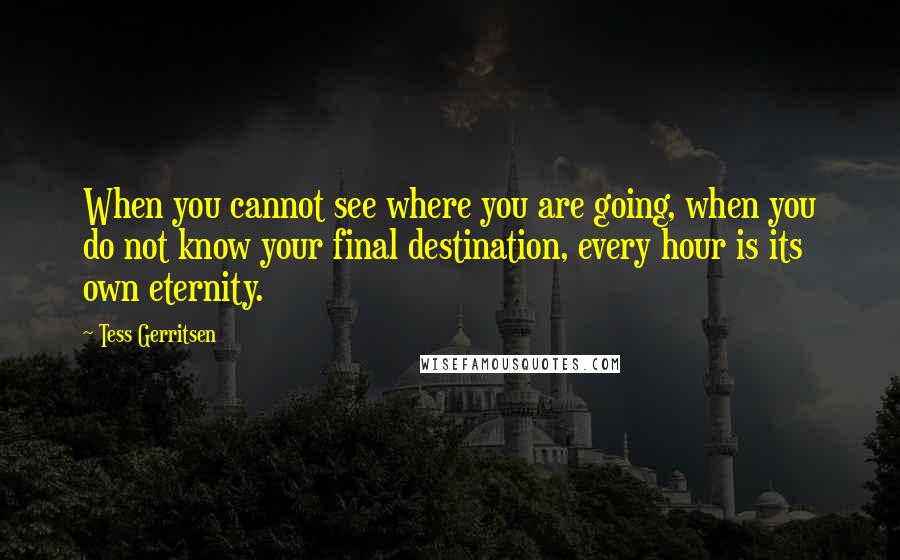 Tess Gerritsen quotes: When you cannot see where you are going, when you do not know your final destination, every hour is its own eternity.