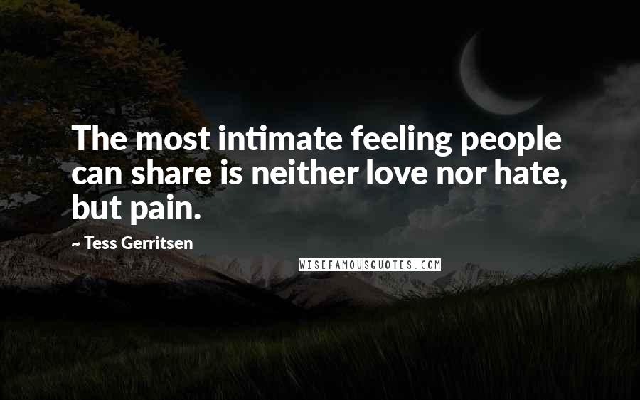 Tess Gerritsen quotes: The most intimate feeling people can share is neither love nor hate, but pain.