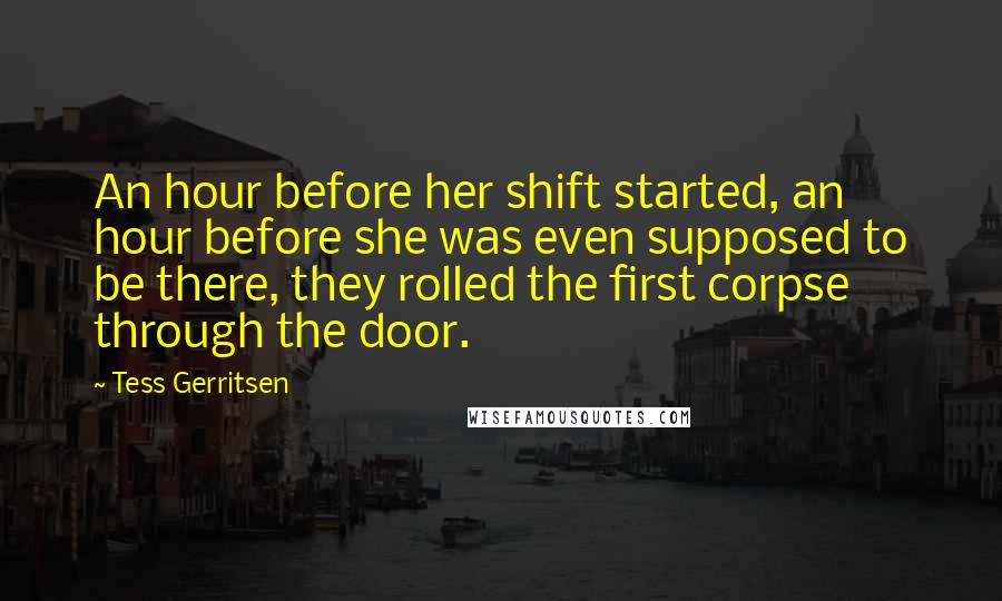 Tess Gerritsen quotes: An hour before her shift started, an hour before she was even supposed to be there, they rolled the first corpse through the door.