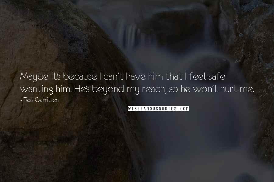 Tess Gerritsen quotes: Maybe it's because I can't have him that I feel safe wanting him. He's beyond my reach, so he won't hurt me.