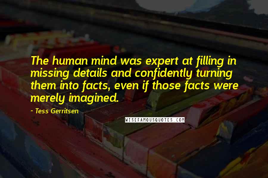 Tess Gerritsen quotes: The human mind was expert at filling in missing details and confidently turning them into facts, even if those facts were merely imagined.