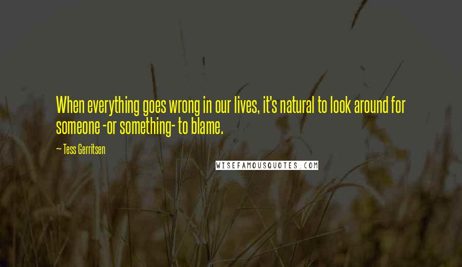 Tess Gerritsen quotes: When everything goes wrong in our lives, it's natural to look around for someone -or something- to blame.