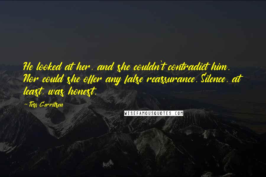 Tess Gerritsen quotes: He looked at her, and she couldn't contradict him. Nor could she offer any false reassurance. Silence, at least, was honest.