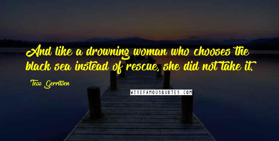 Tess Gerritsen quotes: And like a drowning woman who chooses the black sea instead of rescue, she did not take it.