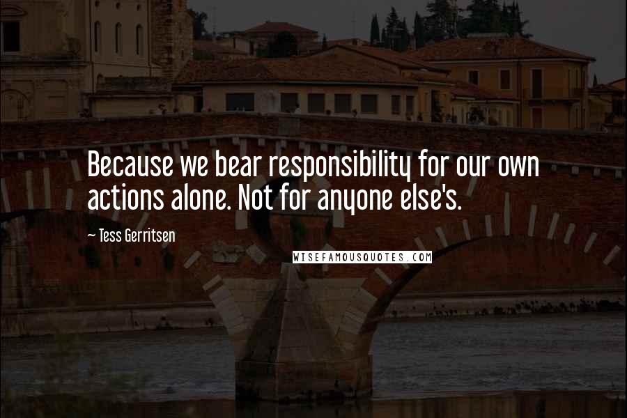 Tess Gerritsen quotes: Because we bear responsibility for our own actions alone. Not for anyone else's.