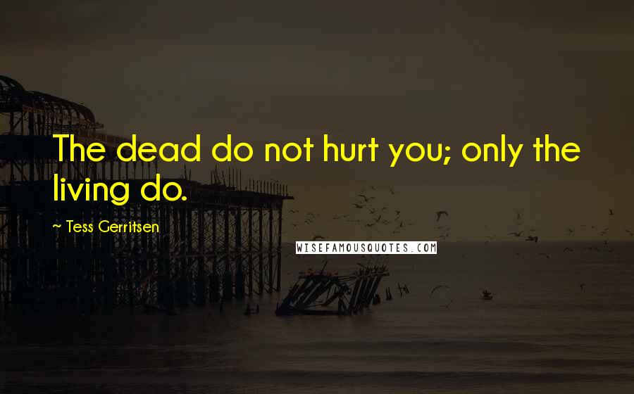 Tess Gerritsen quotes: The dead do not hurt you; only the living do.