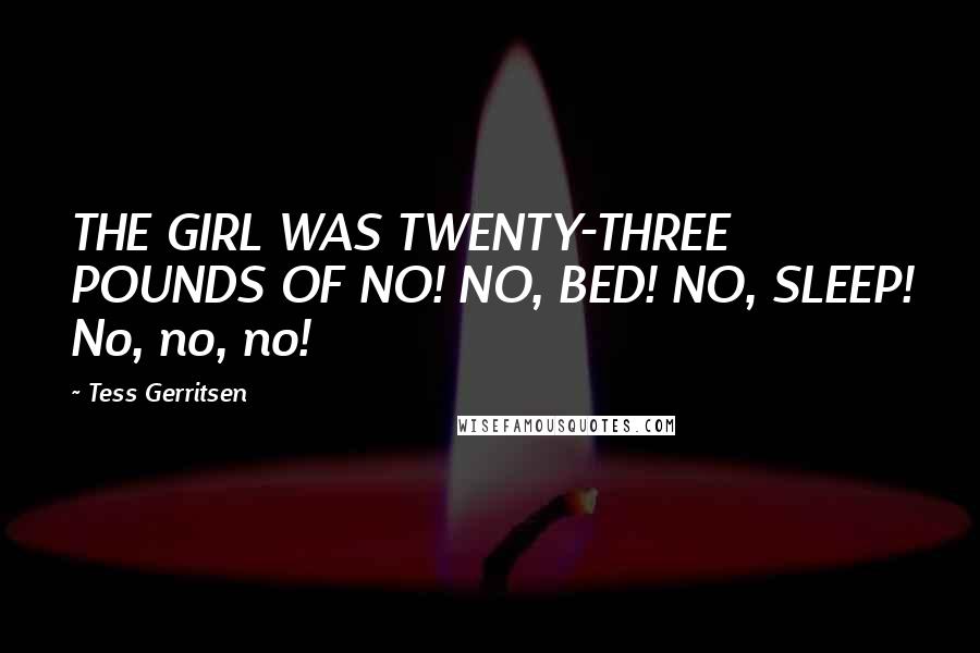 Tess Gerritsen quotes: THE GIRL WAS TWENTY-THREE POUNDS OF NO! NO, BED! NO, SLEEP! No, no, no!