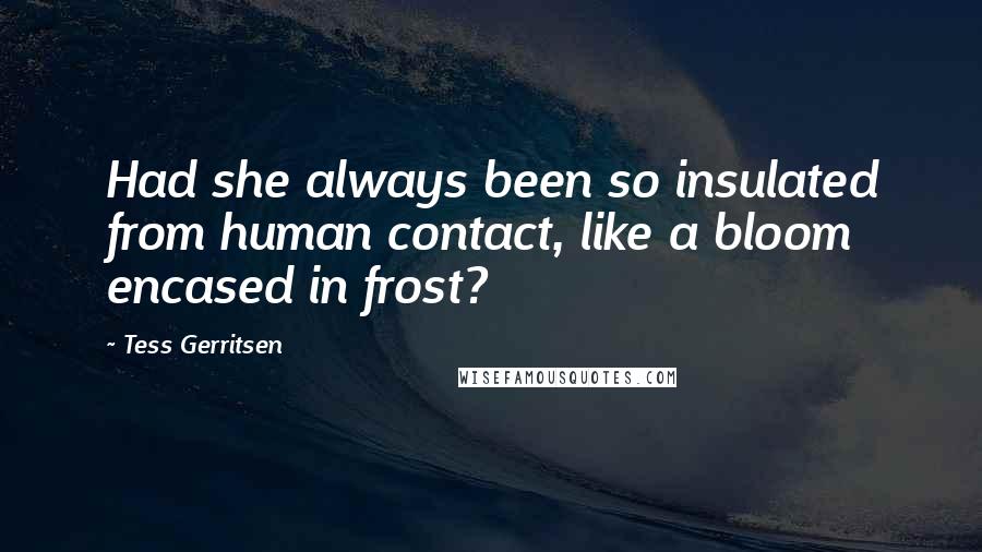 Tess Gerritsen quotes: Had she always been so insulated from human contact, like a bloom encased in frost?