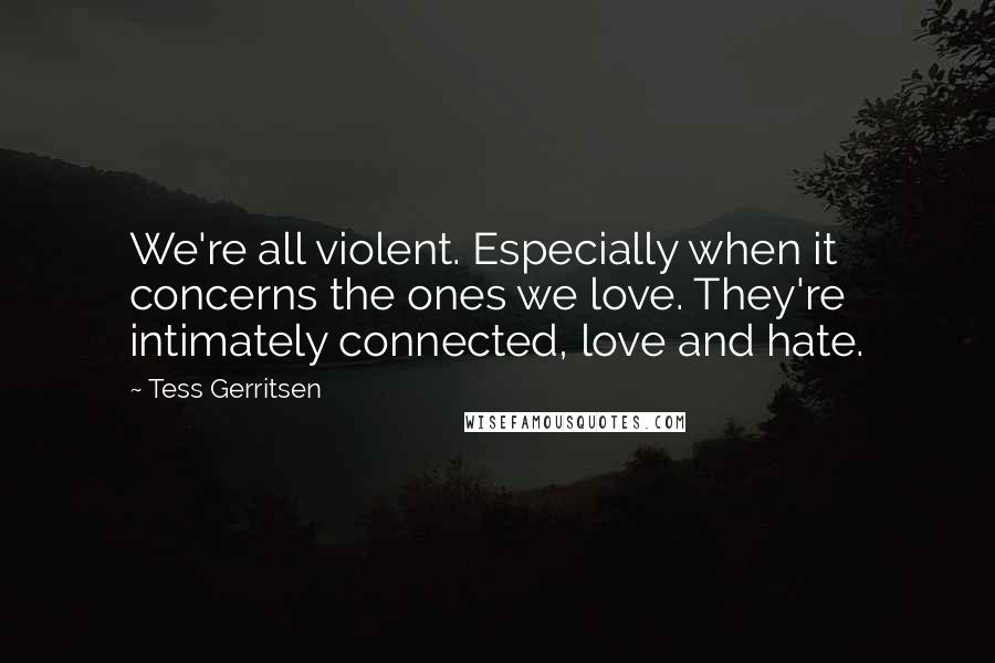 Tess Gerritsen quotes: We're all violent. Especially when it concerns the ones we love. They're intimately connected, love and hate.