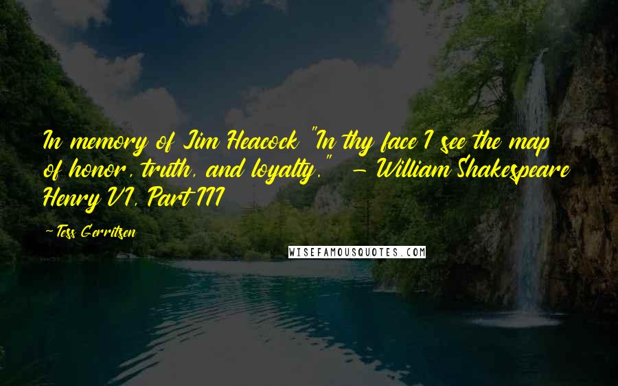 Tess Gerritsen quotes: In memory of Jim Heacock "In thy face I see the map of honor, truth, and loyalty." - William Shakespeare Henry VI, Part III