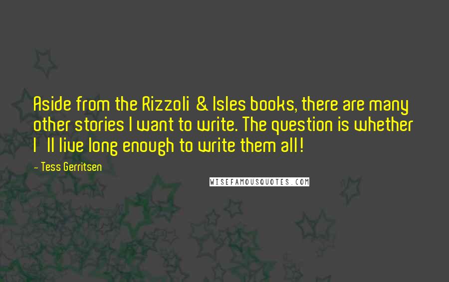 Tess Gerritsen quotes: Aside from the Rizzoli & Isles books, there are many other stories I want to write. The question is whether I'll live long enough to write them all!