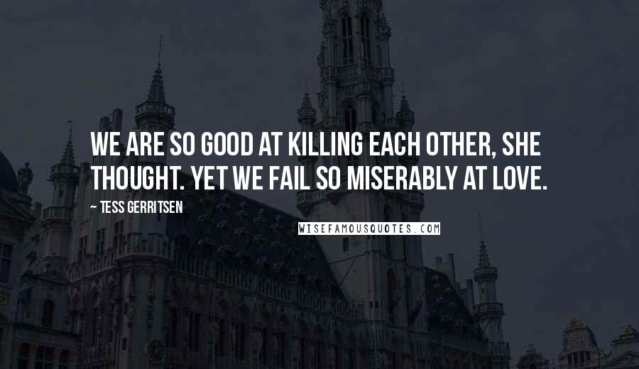 Tess Gerritsen quotes: We are so good at killing each other, she thought. Yet we fail so miserably at love.