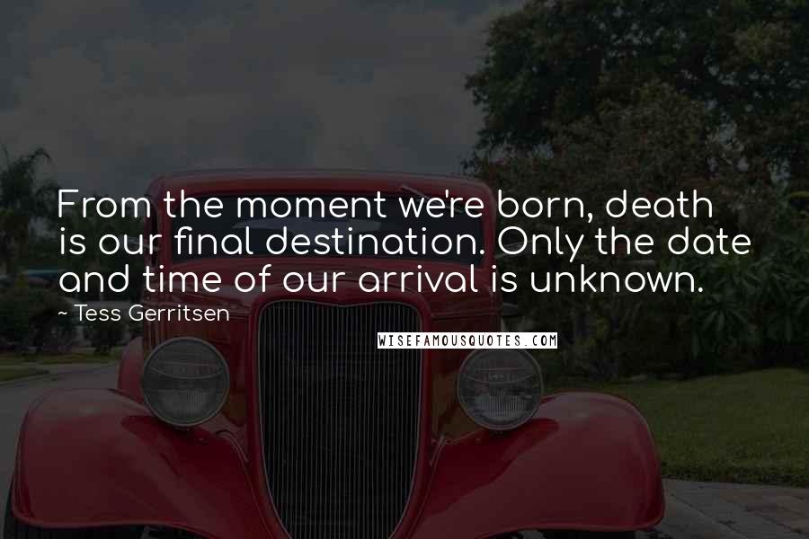 Tess Gerritsen quotes: From the moment we're born, death is our final destination. Only the date and time of our arrival is unknown.