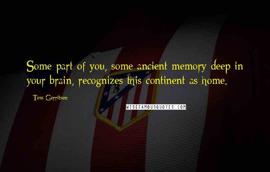Tess Gerritsen quotes: Some part of you, some ancient memory deep in your brain, recognizes this continent as home.