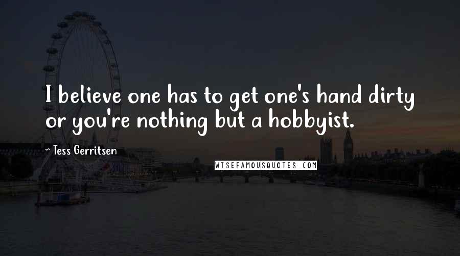 Tess Gerritsen quotes: I believe one has to get one's hand dirty or you're nothing but a hobbyist.