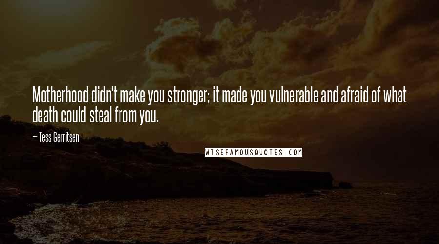Tess Gerritsen quotes: Motherhood didn't make you stronger; it made you vulnerable and afraid of what death could steal from you.
