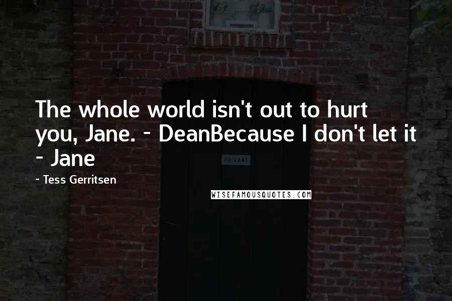 Tess Gerritsen quotes: The whole world isn't out to hurt you, Jane. - DeanBecause I don't let it - Jane