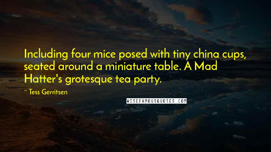 Tess Gerritsen quotes: Including four mice posed with tiny china cups, seated around a miniature table. A Mad Hatter's grotesque tea party.