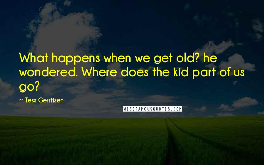 Tess Gerritsen quotes: What happens when we get old? he wondered. Where does the kid part of us go?