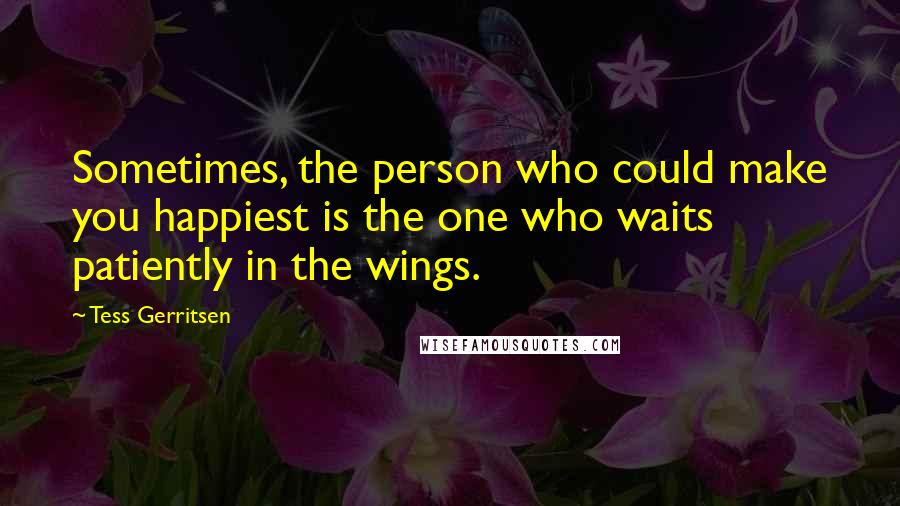 Tess Gerritsen quotes: Sometimes, the person who could make you happiest is the one who waits patiently in the wings.