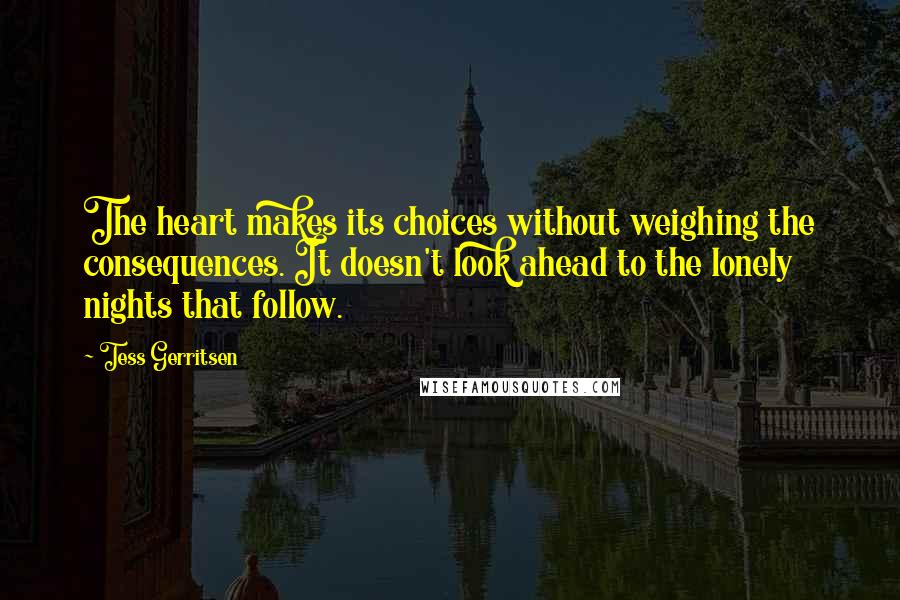 Tess Gerritsen quotes: The heart makes its choices without weighing the consequences. It doesn't look ahead to the lonely nights that follow.