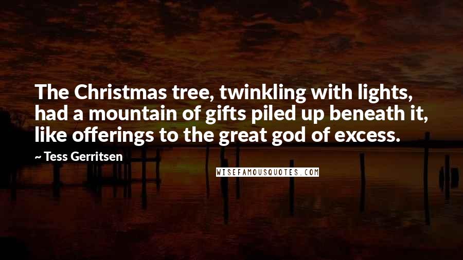 Tess Gerritsen quotes: The Christmas tree, twinkling with lights, had a mountain of gifts piled up beneath it, like offerings to the great god of excess.