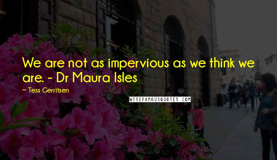 Tess Gerritsen quotes: We are not as impervious as we think we are. - Dr Maura Isles