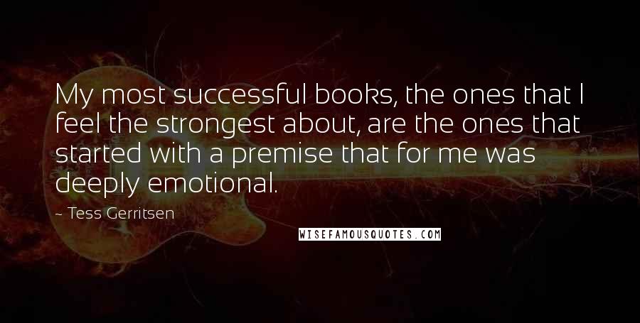 Tess Gerritsen quotes: My most successful books, the ones that I feel the strongest about, are the ones that started with a premise that for me was deeply emotional.