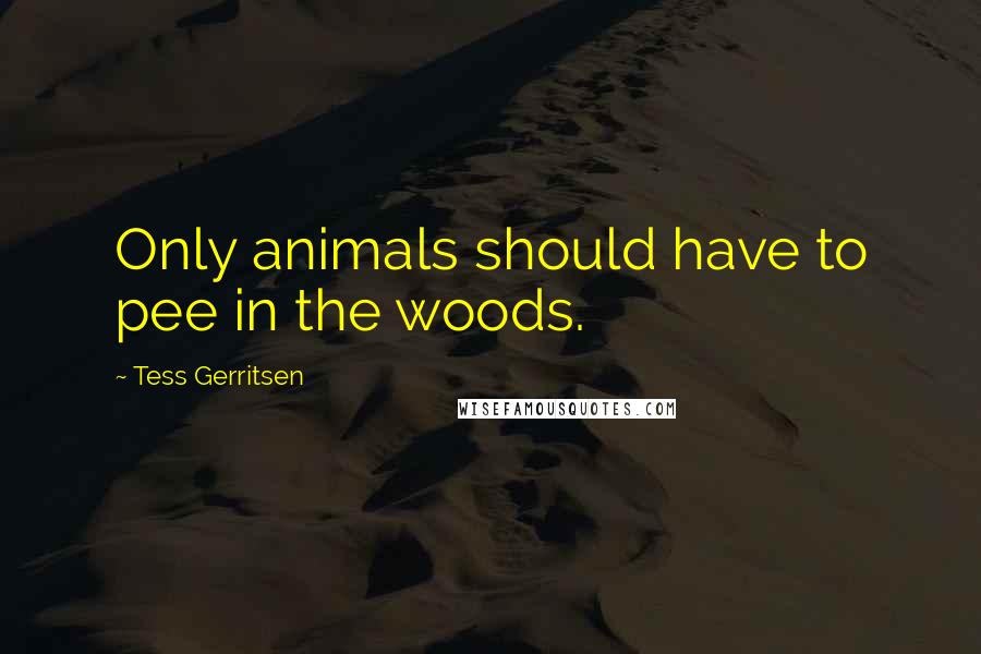 Tess Gerritsen quotes: Only animals should have to pee in the woods.