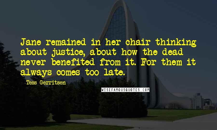 Tess Gerritsen quotes: Jane remained in her chair thinking about justice, about how the dead never benefited from it. For them it always comes too late.