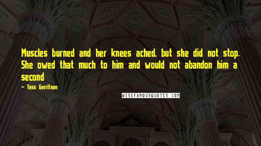 Tess Gerritsen quotes: Muscles burned and her knees ached, but she did not stop. She owed that much to him and would not abandon him a second
