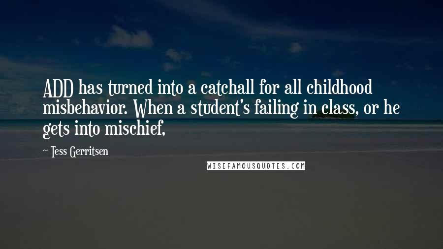 Tess Gerritsen quotes: ADD has turned into a catchall for all childhood misbehavior. When a student's failing in class, or he gets into mischief,