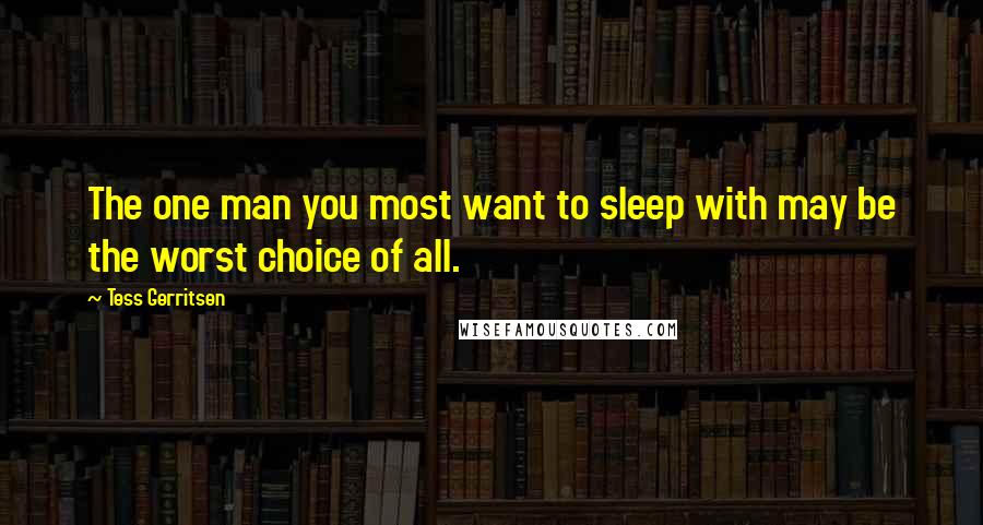 Tess Gerritsen quotes: The one man you most want to sleep with may be the worst choice of all.