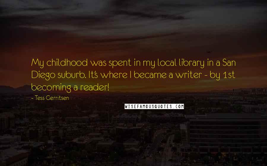 Tess Gerritsen quotes: My childhood was spent in my local library in a San Diego suburb. It's where I became a writer - by 1st becoming a reader!
