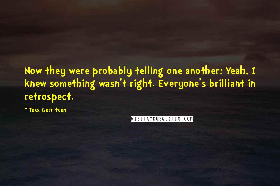 Tess Gerritsen quotes: Now they were probably telling one another: Yeah, I knew something wasn't right. Everyone's brilliant in retrospect.