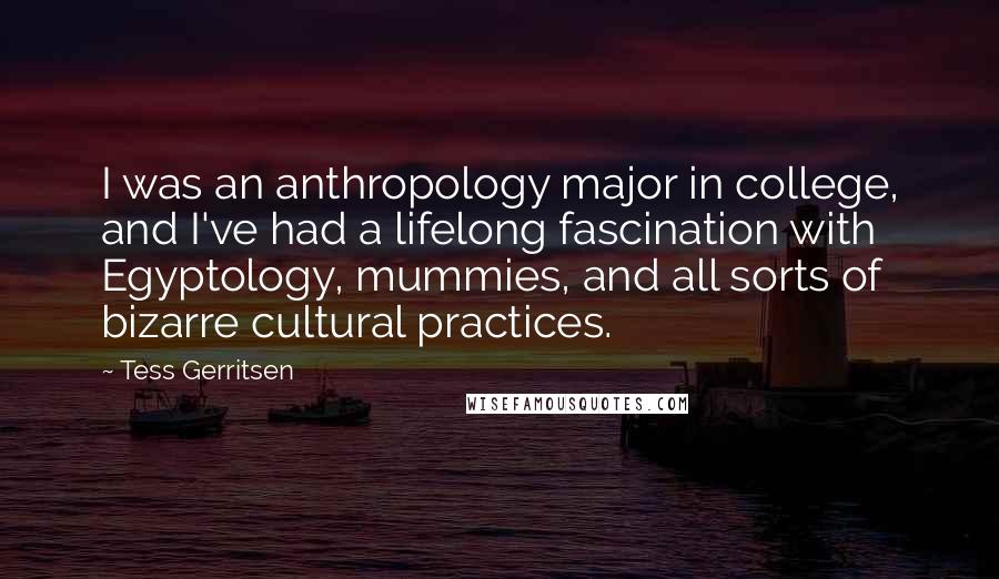 Tess Gerritsen quotes: I was an anthropology major in college, and I've had a lifelong fascination with Egyptology, mummies, and all sorts of bizarre cultural practices.