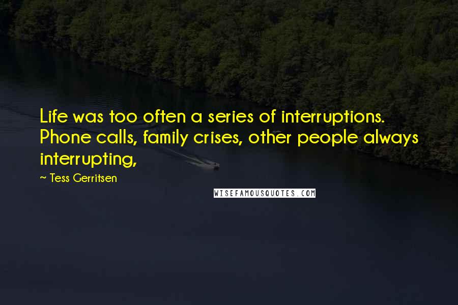 Tess Gerritsen quotes: Life was too often a series of interruptions. Phone calls, family crises, other people always interrupting,