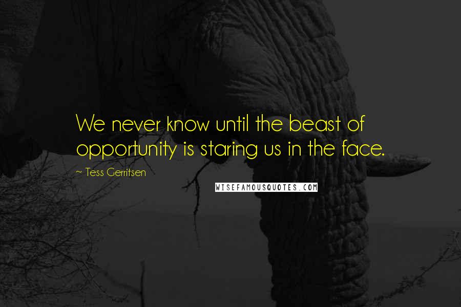 Tess Gerritsen quotes: We never know until the beast of opportunity is staring us in the face.