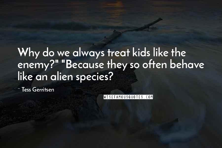 Tess Gerritsen quotes: Why do we always treat kids like the enemy?" "Because they so often behave like an alien species?