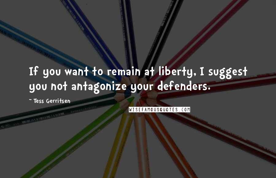 Tess Gerritsen quotes: If you want to remain at liberty, I suggest you not antagonize your defenders.