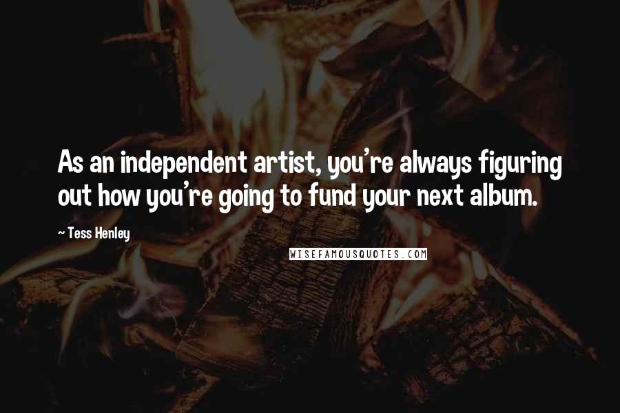 Tess Henley quotes: As an independent artist, you're always figuring out how you're going to fund your next album.