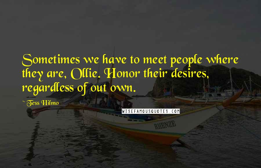 Tess Hilmo quotes: Sometimes we have to meet people where they are, Ollie. Honor their desires, regardless of out own.