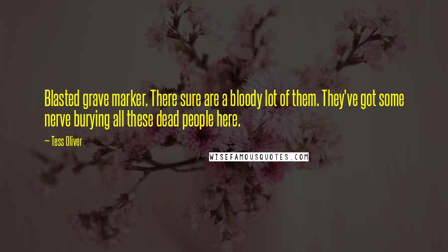 Tess Oliver quotes: Blasted grave marker. There sure are a bloody lot of them. They've got some nerve burying all these dead people here.