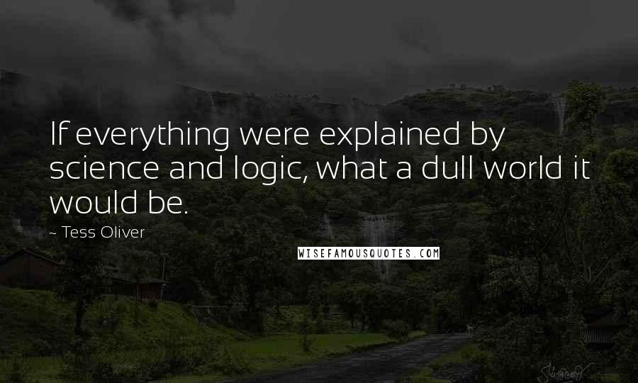 Tess Oliver quotes: If everything were explained by science and logic, what a dull world it would be.